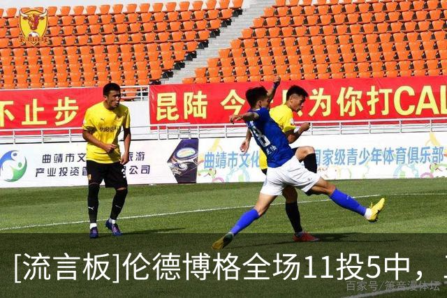 [流言板]伦德博格全场11投5中，三分4中1得到12分3篮板2助攻1抢断